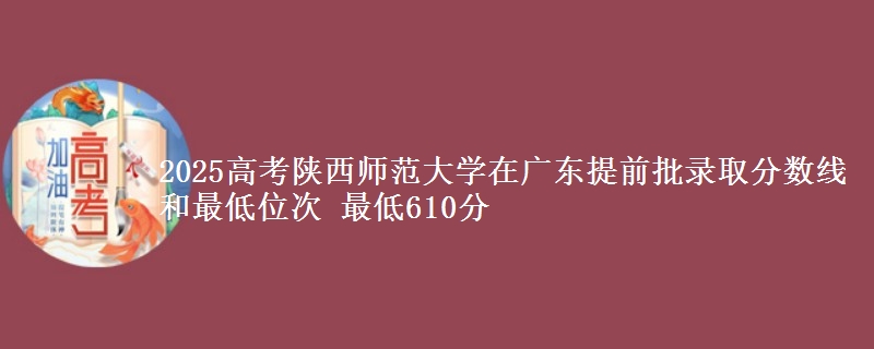 2025高考陜西師范大學在廣東提前批錄取分數(shù)線和最低位次 最低610分