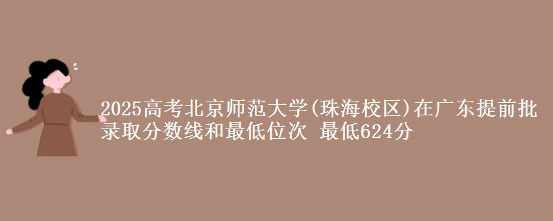 2025高考北京師范大學(xué)(珠海校區(qū))在廣東提前批錄取分?jǐn)?shù)線和最低位次 最低624分
