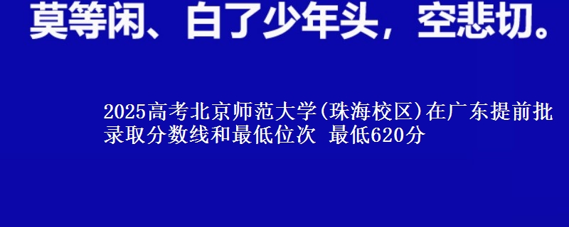 2025高考北京師范大學(xué)(珠海校區(qū))在廣東提前批錄取分?jǐn)?shù)線和最低位次 最低620分