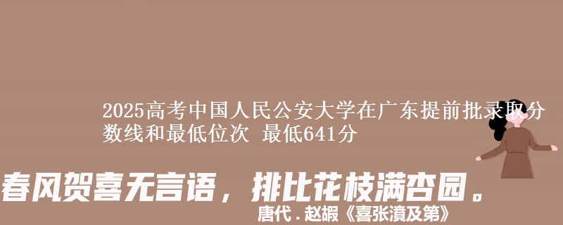 2025高考中國(guó)人民公安大學(xué)在廣東提前批錄取分?jǐn)?shù)線和最低位次 最低641分