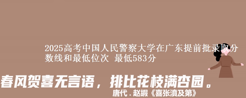 2025高考中國(guó)人民警察大學(xué)在廣東提前批錄取分?jǐn)?shù)線和最低位次 最低583分