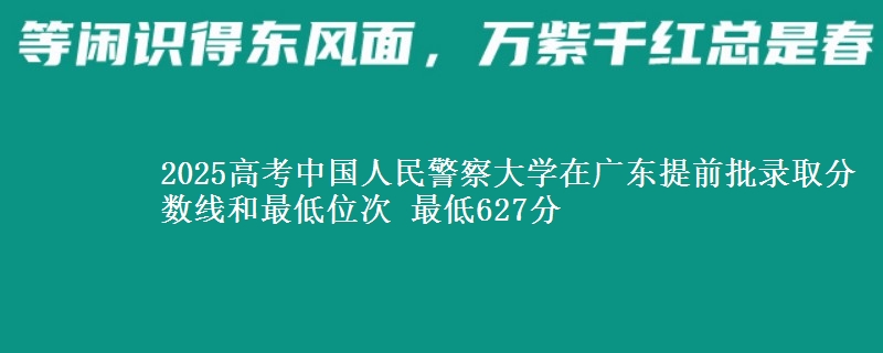 2025高考中國(guó)人民警察大學(xué)在廣東提前批錄取分?jǐn)?shù)線和最低位次 最低627分