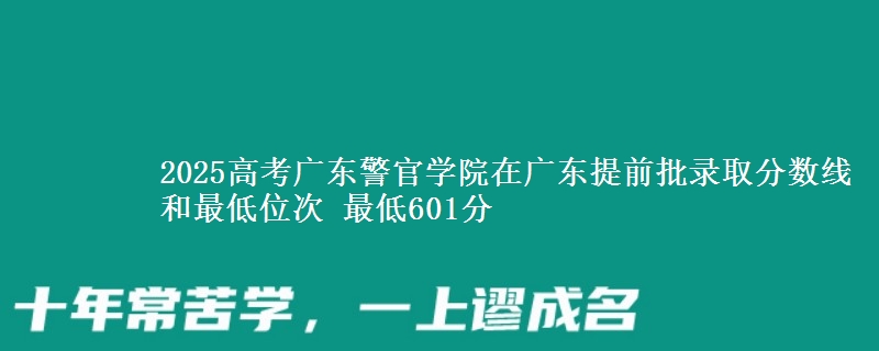 2025高考廣東警官學(xué)院在廣東提前批錄取分?jǐn)?shù)線和最低位次 最低601分