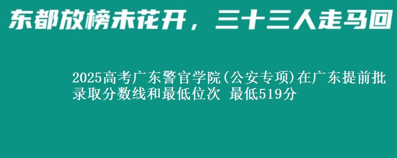2025高考廣東警官學(xué)院(公安專項)在廣東提前批錄取分?jǐn)?shù)線和最低位次 最低519分