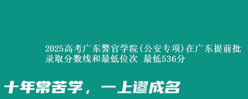 2025高考廣東警官學(xué)院(公安專項)在廣東提前批錄取分?jǐn)?shù)線和最低位次 最低536分