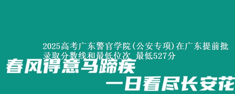 2025高考廣東警官學(xué)院(公安專項(xiàng))在廣東提前批錄取分?jǐn)?shù)線和最低位次 最低527分