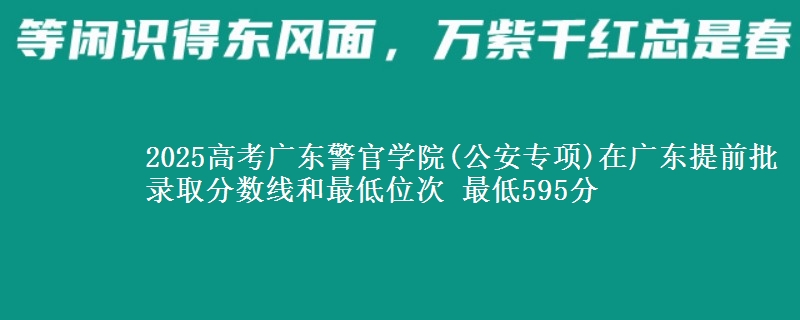 2025高考廣東警官學(xué)院(公安專項(xiàng))在廣東提前批錄取分?jǐn)?shù)線和最低位次 最低595分