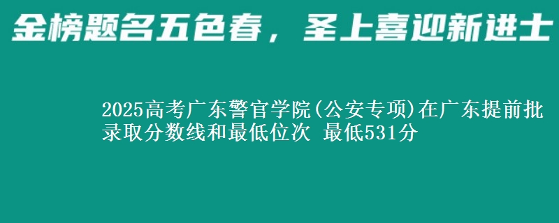 2025高考廣東警官學(xué)院(公安專項(xiàng))在廣東提前批錄取分?jǐn)?shù)線和最低位次 最低531分