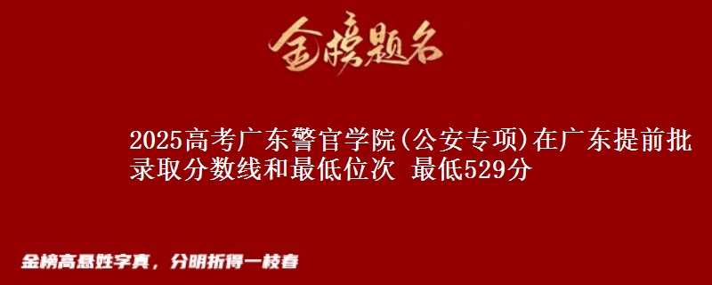 2025高考廣東警官學(xué)院(公安專項(xiàng))在廣東提前批錄取分?jǐn)?shù)線和最低位次 最低529分