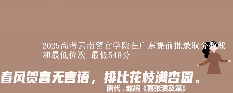 2025高考云南警官學院在廣東提前批錄取分數(shù)線和最低位次 最低548分