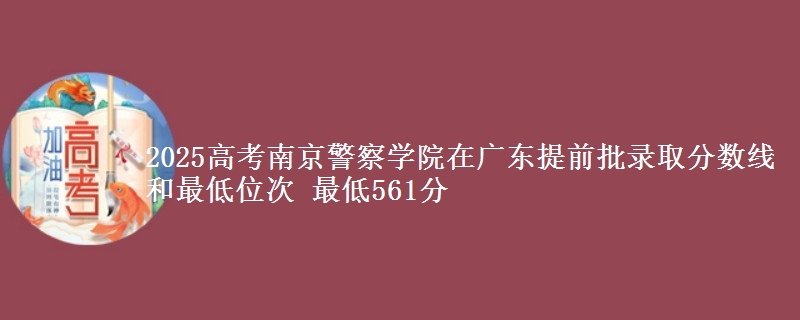 2025高考南京警察學院在廣東提前批錄取分數(shù)線和最低位次 最低561分