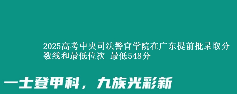 2025高考中央司法警官學院在廣東提前批錄取分數(shù)線和最低位次 最低548分