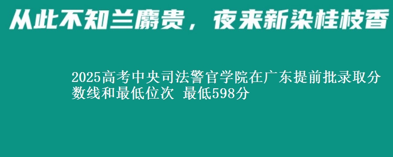 2025高考中央司法警官學院在廣東提前批錄取分數(shù)線和最低位次 最低598分