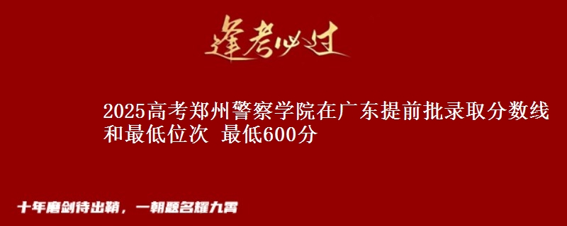 2025高考鄭州警察學(xué)院在廣東提前批錄取分?jǐn)?shù)線和最低位次 最低600分