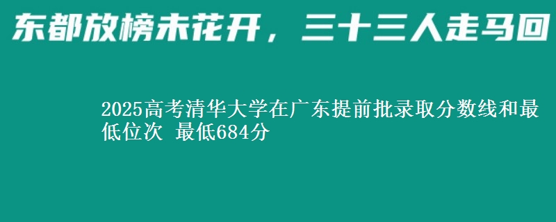 2025高考清華大學(xué)在廣東提前批錄取分?jǐn)?shù)線和最低位次 最低684分