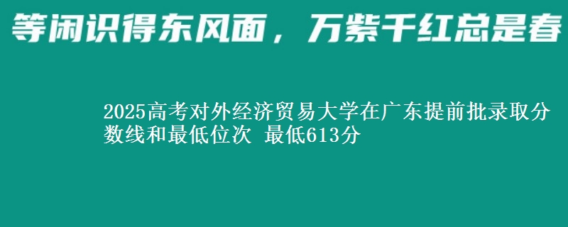 2025高考對(duì)外經(jīng)濟(jì)貿(mào)易大學(xué)在廣東提前批錄取分?jǐn)?shù)線和最低位次 最低613分