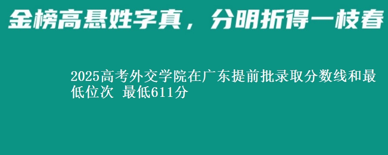2025高考外交學(xué)院在廣東提前批錄取分?jǐn)?shù)線和最低位次 最低611分