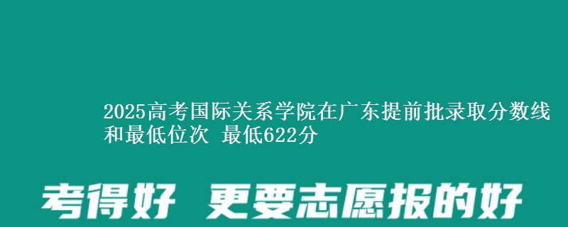 2025高考國(guó)際關(guān)系學(xué)院在廣東提前批錄取分?jǐn)?shù)線和最低位次 最低622分
