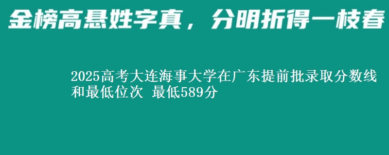 2025高考大連海事大學(xué)在廣東提前批錄取分?jǐn)?shù)線和最低位次 最低589分