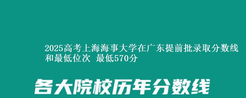 2025高考上海海事大學(xué)在廣東提前批錄取分?jǐn)?shù)線和最低位次 最低570分