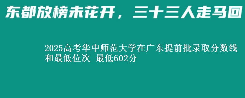 2025高考華中師范大學(xué)在廣東提前批錄取分?jǐn)?shù)線和最低位次 最低602分