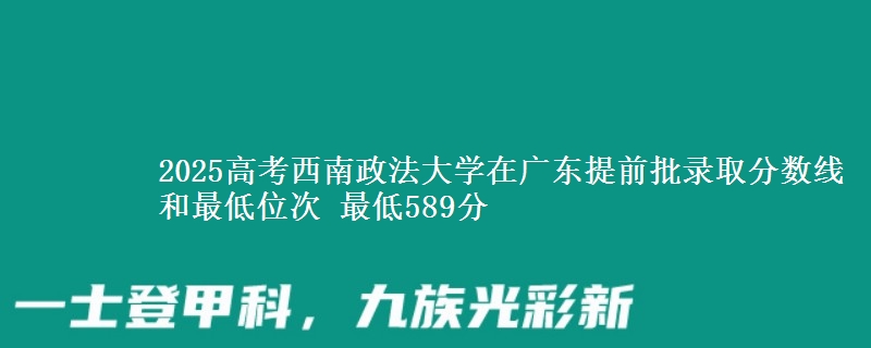 2025高考西南政法大學在廣東提前批錄取分數(shù)線和最低位次 最低589分