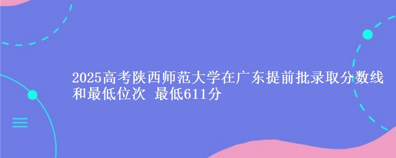 2025高考陜西師范大學(xué)在廣東提前批錄取分?jǐn)?shù)線(xiàn)和最低位次 最低611分