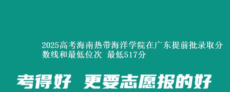 2025高考海南熱帶海洋學(xué)院在廣東提前批錄取分?jǐn)?shù)線(xiàn)和最低位次 最低517分