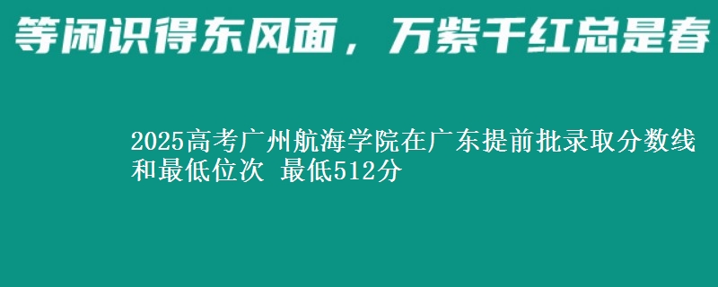 2025高考廣州航海學(xué)院在廣東提前批錄取分?jǐn)?shù)線(xiàn)和最低位次 最低512分