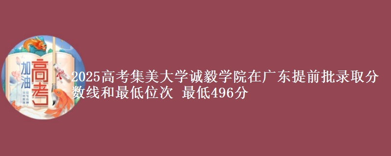 2025高考集美大學(xué)誠(chéng)毅學(xué)院在廣東提前批錄取分?jǐn)?shù)線(xiàn)和最低位次 最低496分