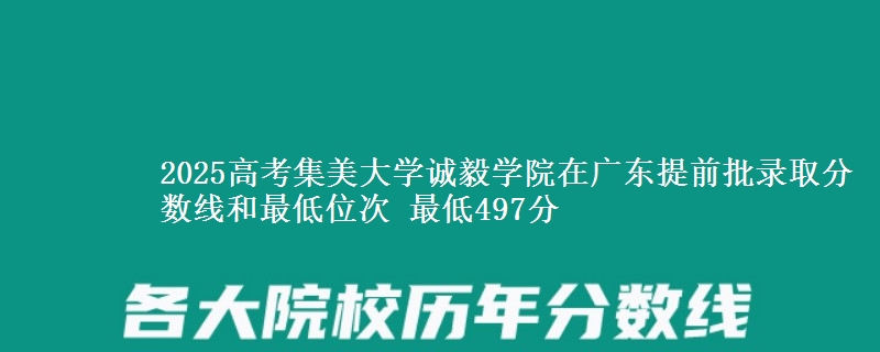 2025高考集美大學(xué)誠(chéng)毅學(xué)院在廣東提前批錄取分?jǐn)?shù)線(xiàn)和最低位次 最低497分