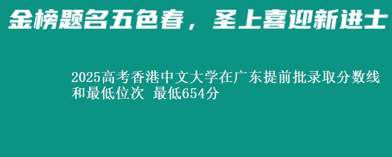 2025高考香港中文大學(xué)在廣東提前批錄取分?jǐn)?shù)線和最低位次 最低654分