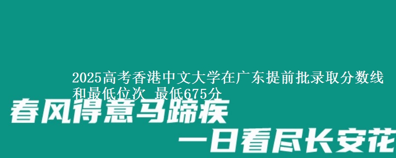 2025高考香港中文大學(xué)在廣東提前批錄取分?jǐn)?shù)線和最低位次 最低675分