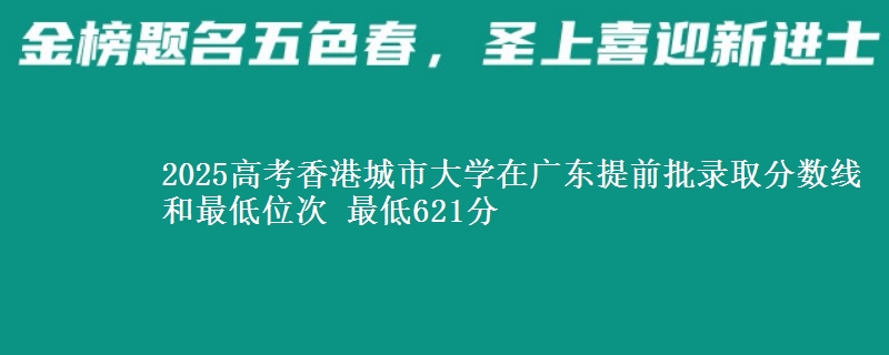 2025高考香港城市大學(xué)在廣東提前批錄取分?jǐn)?shù)線和最低位次 最低621分
