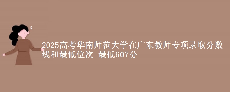 2025高考華南師范大學(xué)在廣東教師專項錄取分?jǐn)?shù)線和最低位次 最低607分
