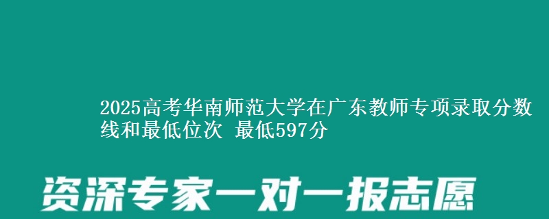 2025高考華南師范大學(xué)在廣東教師專項錄取分?jǐn)?shù)線和最低位次 最低597分