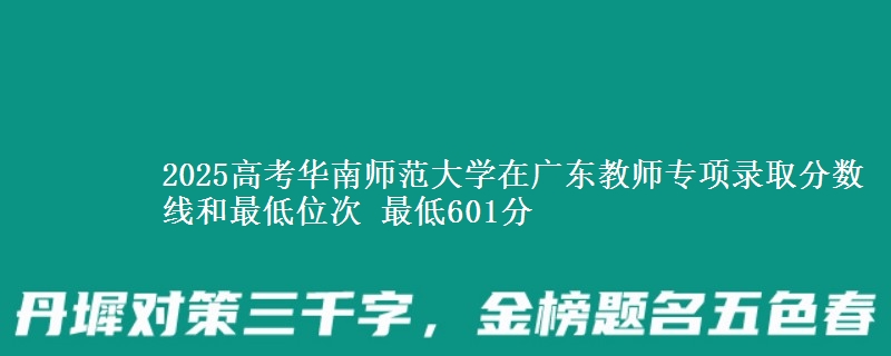2025高考華南師范大學在廣東教師專項錄取分數(shù)線和最低位次 最低601分