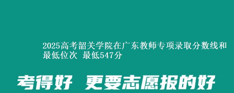 2025高考韶關(guān)學院在廣東教師專項錄取分數(shù)線和最低位次 最低547分