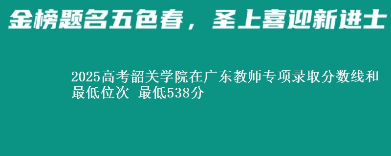 2025高考韶關(guān)學院在廣東教師專項錄取分數(shù)線和最低位次 最低538分