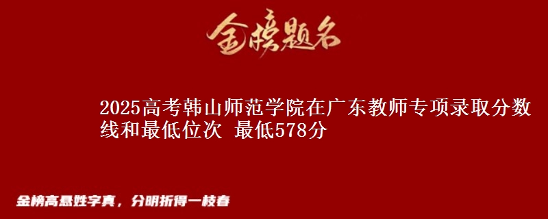 2025高考韓山師范學(xué)院在廣東教師專項(xiàng)錄取分?jǐn)?shù)線和最低位次 最低578分