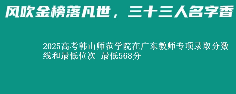 2025高考韓山師范學(xué)院在廣東教師專項(xiàng)錄取分?jǐn)?shù)線和最低位次 最低568分