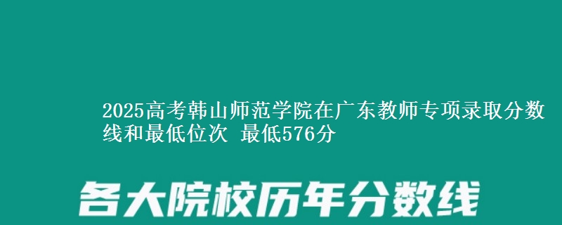 2025高考韓山師范學院在廣東教師專項錄取分數(shù)線和最低位次 最低576分