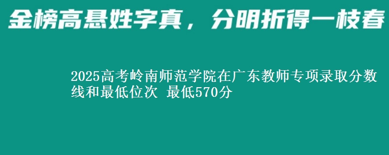 2025高考嶺南師范學院在廣東教師專項錄取分數(shù)線和最低位次 最低570分