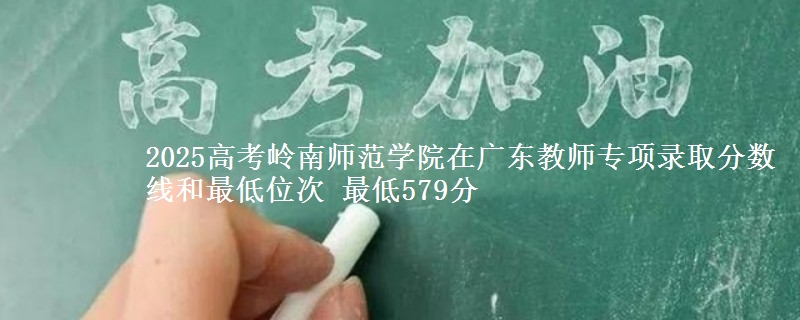 2025高考嶺南師范學院在廣東教師專項錄取分數(shù)線和最低位次 最低579分