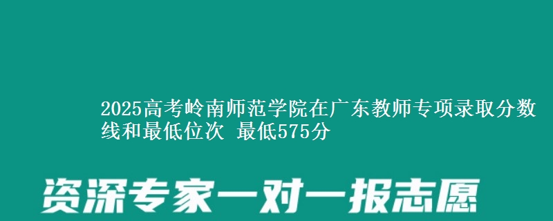 2025高考嶺南師范學院在廣東教師專項錄取分數(shù)線和最低位次 最低575分