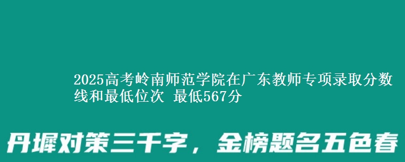 2025高考嶺南師范學院在廣東教師專項錄取分數(shù)線和最低位次 最低567分