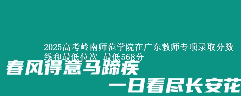 2025高考嶺南師范學(xué)院在廣東教師專項(xiàng)錄取分?jǐn)?shù)線和最低位次 最低568分