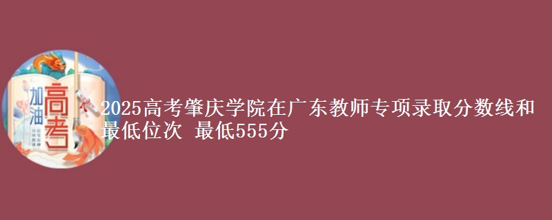 2025高考肇慶學(xué)院在廣東教師專項(xiàng)錄取分?jǐn)?shù)線和最低位次 最低555分