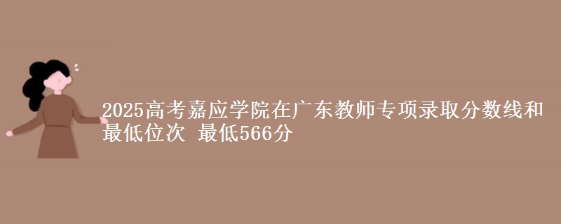 2025高考嘉應(yīng)學(xué)院在廣東教師專項錄取分?jǐn)?shù)線和最低位次 最低566分