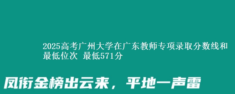 2025高考廣州大學(xué)在廣東教師專項錄取分?jǐn)?shù)線和最低位次 最低571分